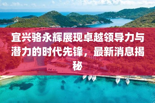 宜興駱永輝展現(xiàn)卓越領(lǐng)導(dǎo)力與潛力的時代先鋒，最新消息揭秘