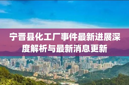 寧晉縣化工廠事件最新進(jìn)展深度解析與最新消息更新