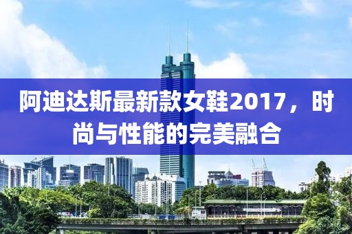 阿迪達(dá)斯最新款女鞋2017，時尚與性能的完美融合