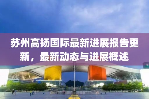 蘇州高揚國際最新進(jìn)展報告更新，最新動態(tài)與進(jìn)展概述
