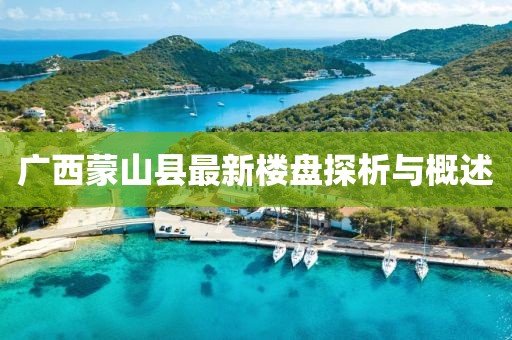 廣西蒙山縣最新樓盤(pán)探析與概述