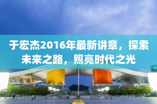 于宏杰2016年最新講章，探索未來之路，照亮?xí)r代之光