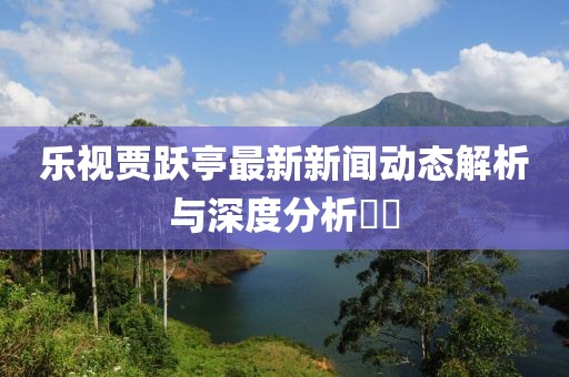 樂視賈躍亭最新新聞動(dòng)態(tài)解析與深度分析??
