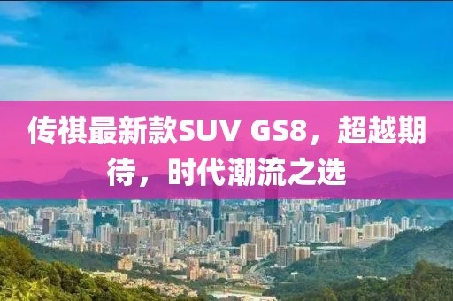 傳祺最新款SUV GS8，超越期待，時(shí)代潮流之選