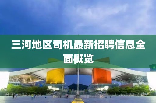 三河地區司機最新招聘信息全面概覽