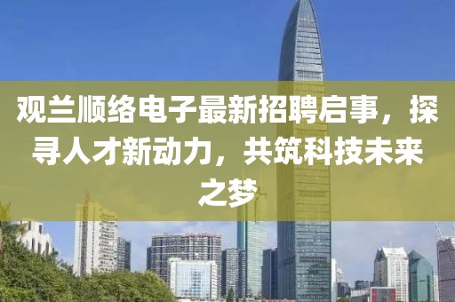 觀(guān)蘭順絡(luò)電子最新招聘啟事，探尋人才新動(dòng)力，共筑科技未來(lái)之夢(mèng)
