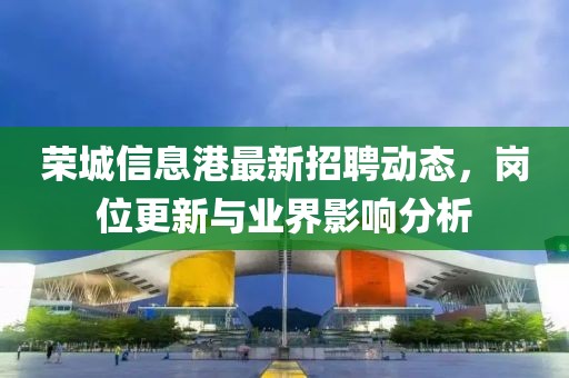 榮城信息港最新招聘動(dòng)態(tài)，崗位更新與業(yè)界影響分析