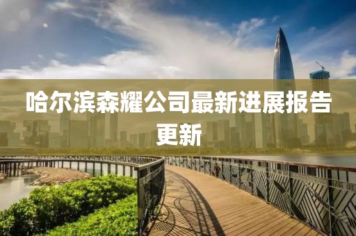 哈爾濱森耀公司最新進(jìn)展報(bào)告更新