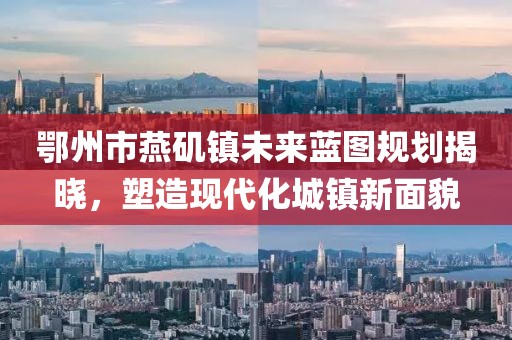 鄂州市燕磯鎮(zhèn)未來(lái)藍(lán)圖規(guī)劃揭曉，塑造現(xiàn)代化城鎮(zhèn)新面貌