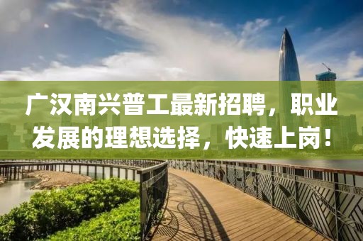 廣漢南興普工最新招聘，職業(yè)發(fā)展的理想選擇，快速上崗！