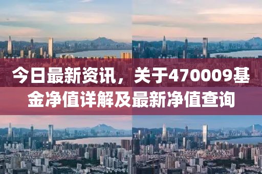 今日最新資訊，關(guān)于470009基金凈值詳解及最新凈值查詢(xún)