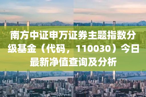南方中證申萬證券主題指數分級基金(代碼,110030)今日最新凈值查詢及分析