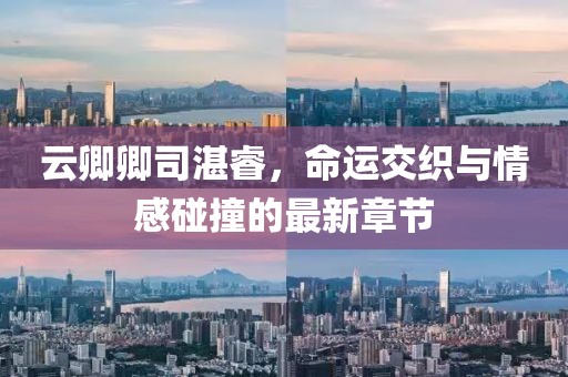 云卿卿司湛睿，命運(yùn)交織與情感碰撞的最新章節(jié)