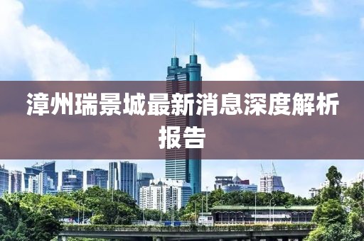 漳州瑞景城最新消息深度解析報告