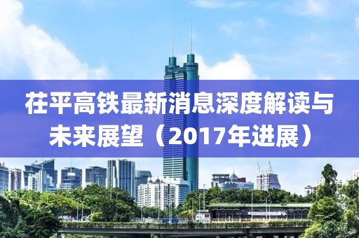 茌平高鐵最新消息深度解讀與未來展望（2017年進展）
