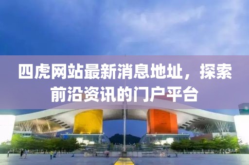 四虎網(wǎng)站最新消息地址，探索前沿資訊的門戶平臺