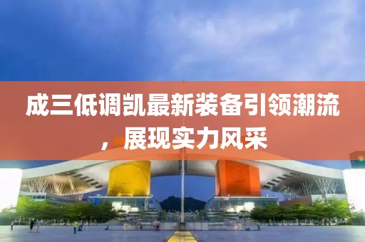 成三低調(diào)凱最新裝備引領(lǐng)潮流，展現(xiàn)實力風(fēng)采