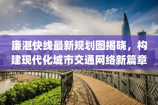 廉湛快線最新規(guī)劃圖揭曉，構(gòu)建現(xiàn)代化城市交通網(wǎng)絡(luò)新篇章