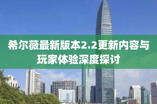 希爾薇最新版本2.2更新內(nèi)容與玩家體驗深度探討