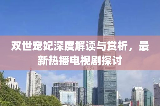 雙世寵妃深度解讀與賞析，最新熱播電視劇探討