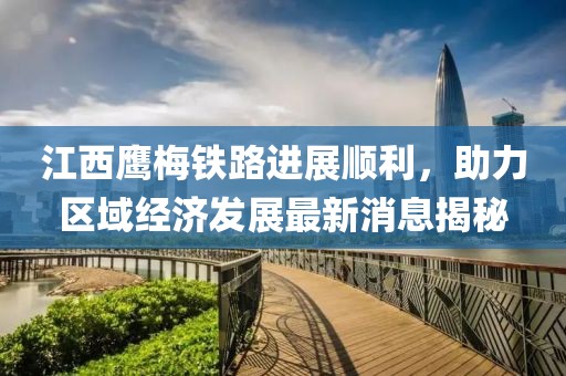 江西鷹梅鐵路進(jìn)展順利，助力區域經(jīng)濟發(fā)展最新消息揭秘