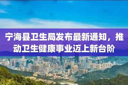 寧海縣衛(wèi)生局發(fā)布最新通知，推動衛(wèi)生健康事業(yè)邁上新臺階