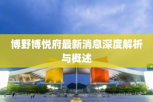 博野博悅府最新消息深度解析與概述