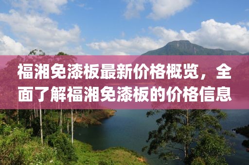 福湘免漆板最新價(jià)格概覽，全面了解福湘免漆板的價(jià)格信息