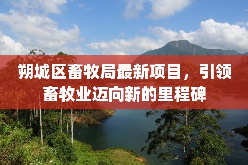 朔城區(qū)畜牧局最新項目，引領畜牧業(yè)邁向新的里程碑