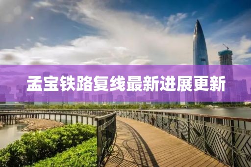 孟寶鐵路復(fù)線最新進(jìn)展更新