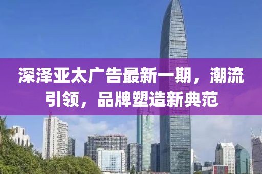 深澤亞太廣告最新一期，潮流引領(lǐng)，品牌塑造新典范