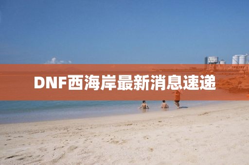 DNF西海岸最新消息速遞
