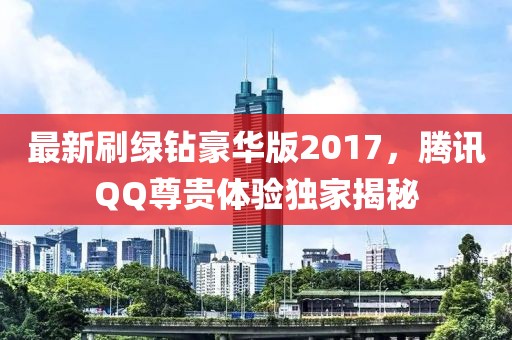 最新刷綠鉆豪華版2017，騰訊QQ尊貴體驗獨家揭秘