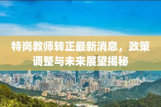 特崗教師轉(zhuǎn)正最新消息，政策調(diào)整與未來展望揭秘