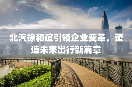 北汽徐和誼引領(lǐng)企業(yè)變革，塑造未來出行新篇章