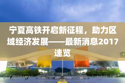 寧夏高鐵開啟新征程，助力區(qū)域經(jīng)濟發(fā)展——最新消息2017速覽