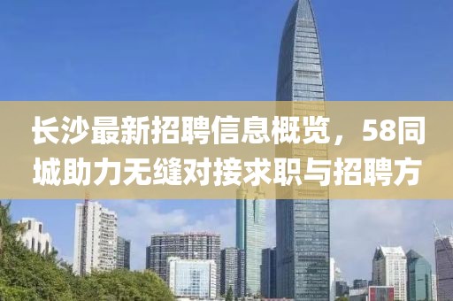 長(cháng)沙最新招聘信息概覽，58同城助力無(wú)縫對接求職與招聘方
