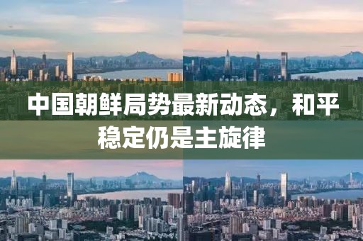 中國朝鮮局勢最新動態(tài)，和平穩(wěn)定仍是主旋律