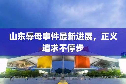 山東辱母事件最新進(jìn)展，正義追求不停步