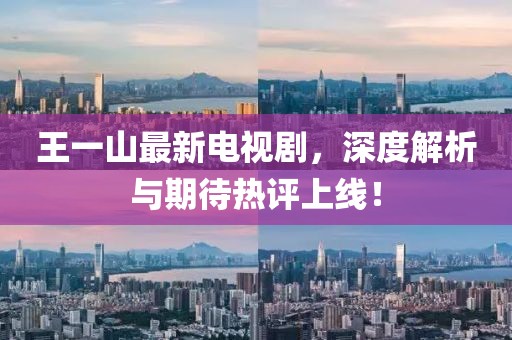 王一山最新電視劇，深度解析與期待熱評上線！