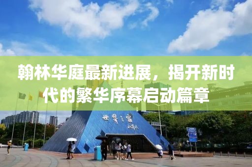 翰林華庭最新進(jìn)展，揭開新時(shí)代的繁華序幕啟動(dòng)篇章