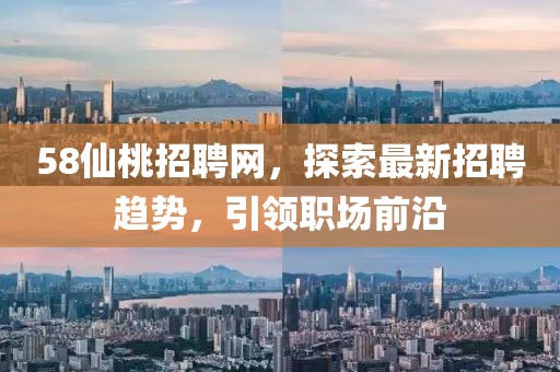 58仙桃招聘網(wǎng)，探索最新招聘趨勢，引領(lǐng)職場前沿