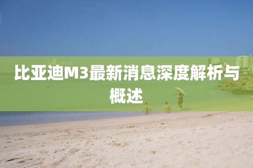 比亞迪M3最新消息深度解析與概述