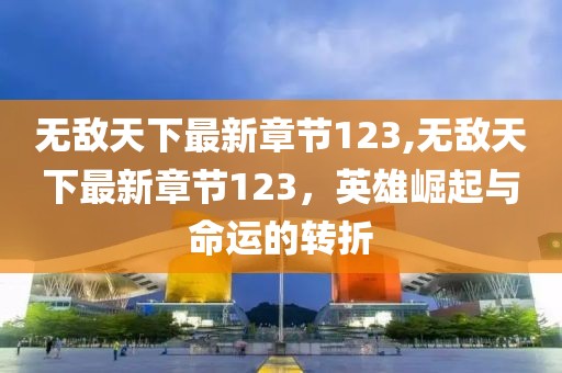 無(wú)敵天下最新章節(jié)123,無(wú)敵天下最新章節(jié)123，英雄崛起與命運(yùn)的轉(zhuǎn)折