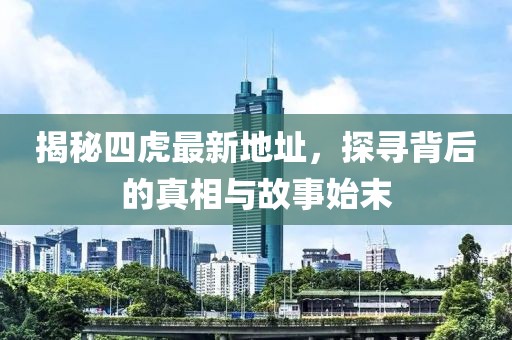 揭秘四虎最新地址，探尋背后的真相與故事始末