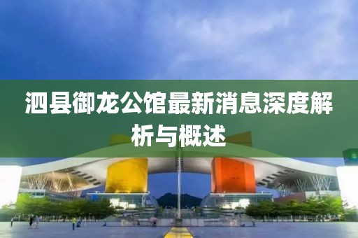 泗縣御龍公館最新消息深度解析與概述