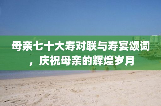 母親七十大壽對聯(lián)與壽宴頌詞，慶祝母親的輝煌歲月