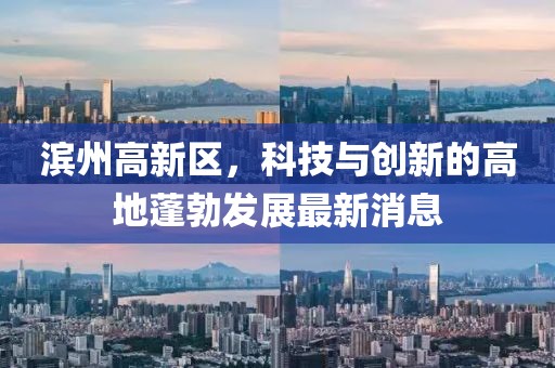 濱州高新區(qū)，科技與創(chuàng)新的高地蓬勃發(fā)展最新消息
