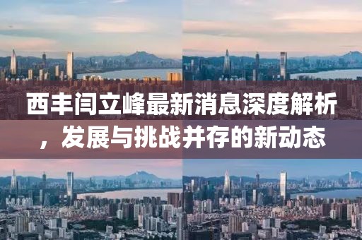 西豐閆立峰最新消息深度解析，發(fā)展與挑戰(zhàn)并存的新動態(tài)