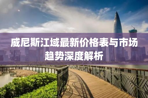 威尼斯江域最新價格表與市場趨勢深度解析